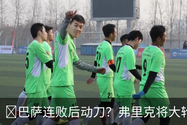 ​巴萨连败后动刀？弗里克将大轮换，加维、德容等待机会