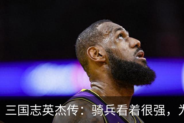 三国志英杰传：骑兵看着很强，为什么后期很多玩家却不用了？