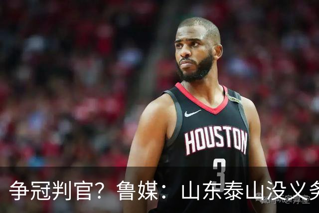 争冠判官？鲁媒：山东泰山没义务阻击蓉城，不准韦世豪在济南捧杯