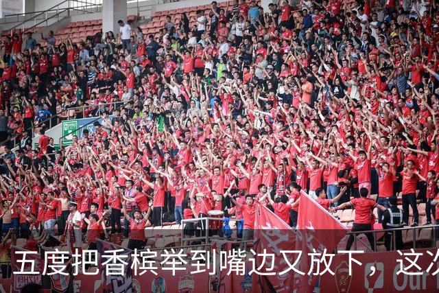 五度把香槟举到嘴边又放下，这次成都蓉城敢不敢一口闷了