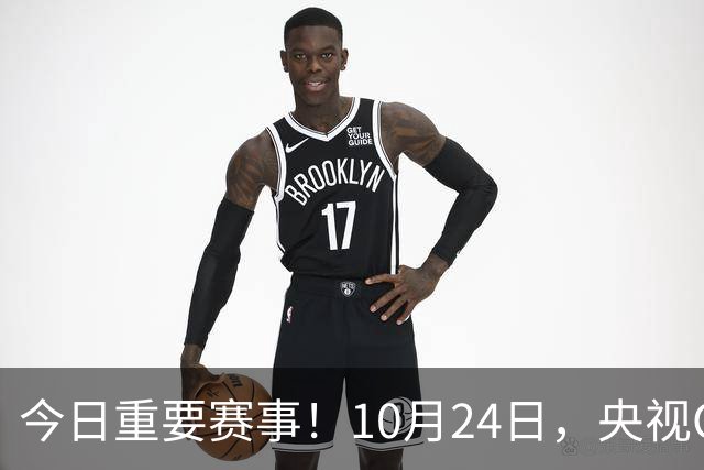 今日重要赛事！10月24日，央视CCTV5直播NBA+中超，CCTV5+节目表