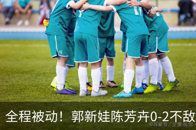全程被动！郭新娃/陈芳卉0-2不敌马来西亚组合，无缘法国公开赛决赛