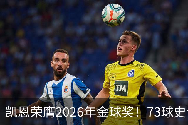 凯恩荣膺2026年金球奖！73球史诗赛季，苦尽甘来终圆梦