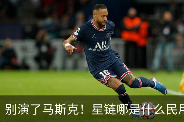 别演了马斯克！星链哪是什么民用宽带，翻脸甩锅的把戏太刺眼