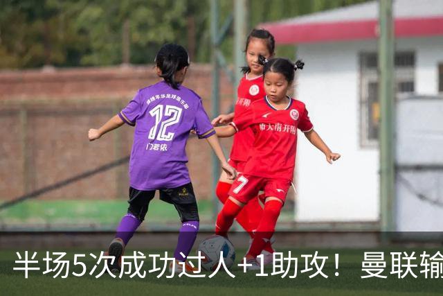 半场5次成功过人+1助攻！曼联输球夜仅一人可昂首离开