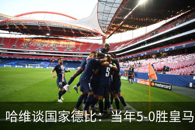 哈维谈国家德比：当年5-0胜皇马比6-2更完美