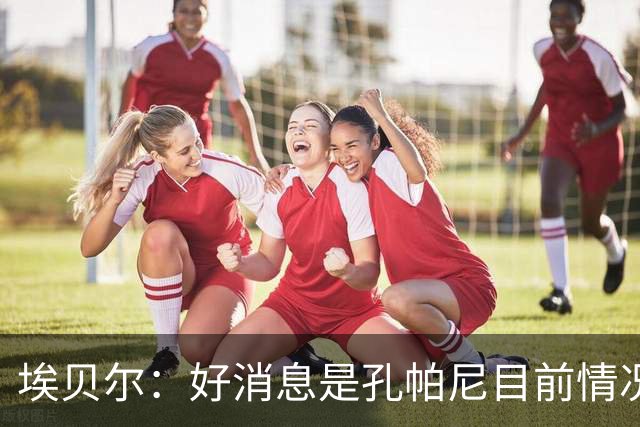 埃贝尔：好消息是孔帕尼目前情况稳定，上周他也曾出现过一些状况