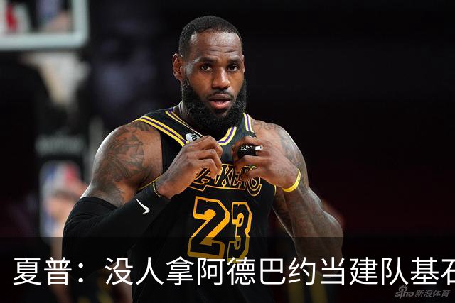 夏普：没人拿阿德巴约当建队基石，他只是出色辅助