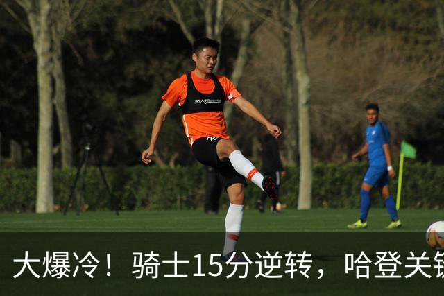 大爆冷！骑士15分逆转，哈登关键救赎，麦丹六犯驱逐，华子空砍47分