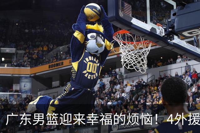 广东男篮迎来幸福的烦恼！4外援挤3名额，到底裁掉谁引发球迷的广泛关注与激烈讨论