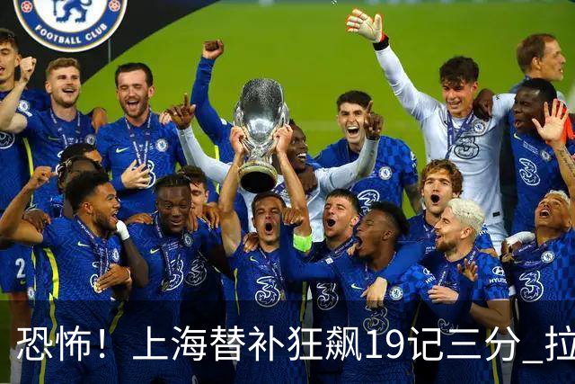 恐怖！上海替补狂飙19记三分 拉塞尔引领三人20+