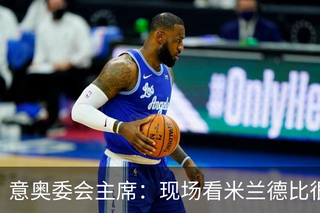 意奥委会主席：现场看米兰德比很荣幸；必须升级基础设施