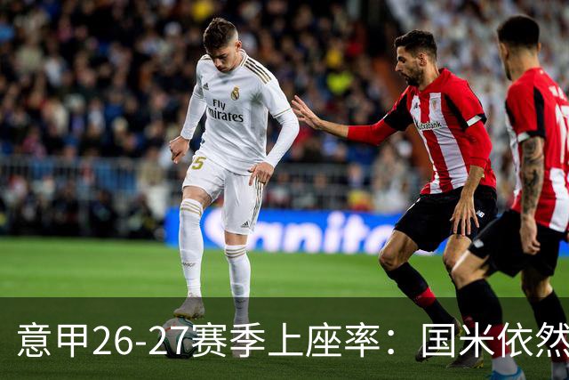 意甲26-27赛季上座率：国米依然排名第一，拉齐奥排名垫底