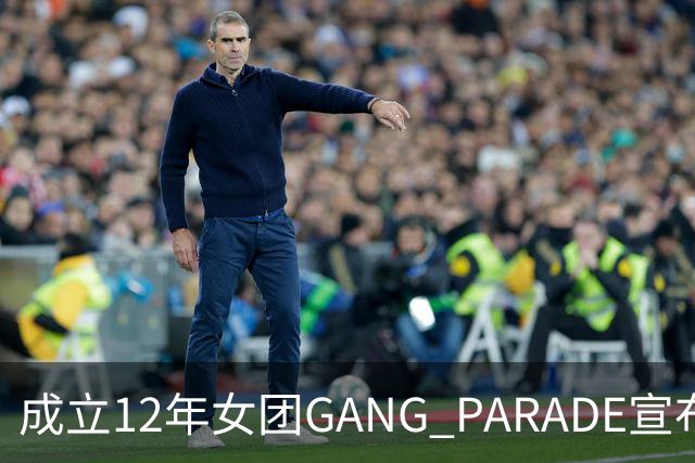 成立12年女团GANG PARADE宣布解散，最后巡演已跑完