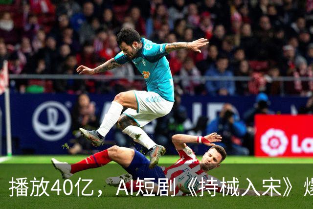 播放40亿，AI短剧《持械入宋》爆火，一处“败笔”让人意难平！