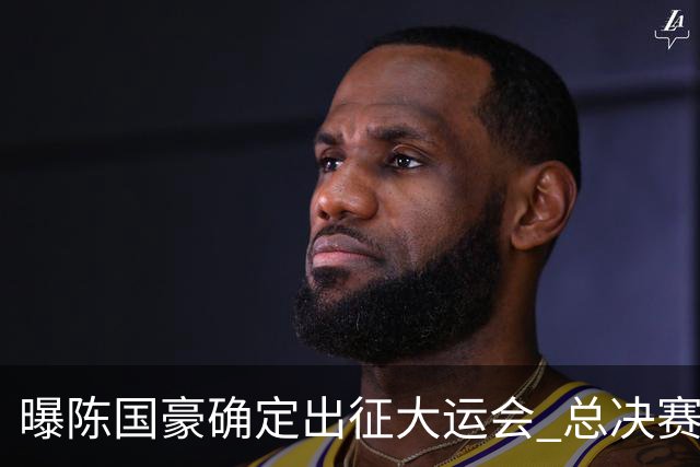 曝陈国豪确定出征大运会 总决赛MVP成广工独苗