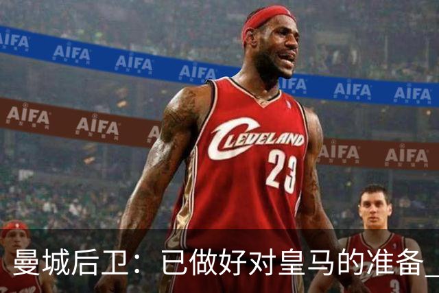 曼城后卫：已做好对皇马的准备 剩下的比赛必须全胜