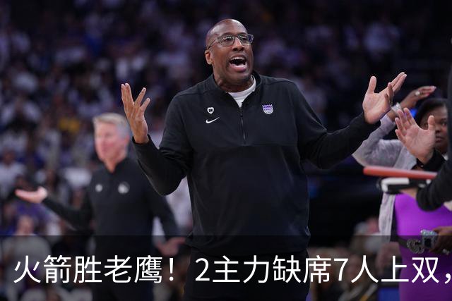火箭胜老鹰！2主力缺席7人上双，谢泼德伊森大爆发，史密斯犯迷糊