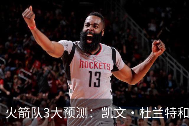 火箭队3大预测：凯文·杜兰特和伊梅·乌多卡迎来关键赛季