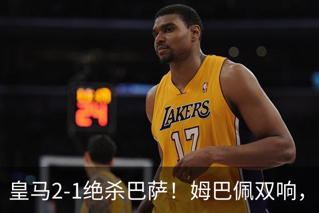 皇马2-1绝杀巴萨！姆巴佩双响，维尼修斯社媒庆祝，发4个表情引争议