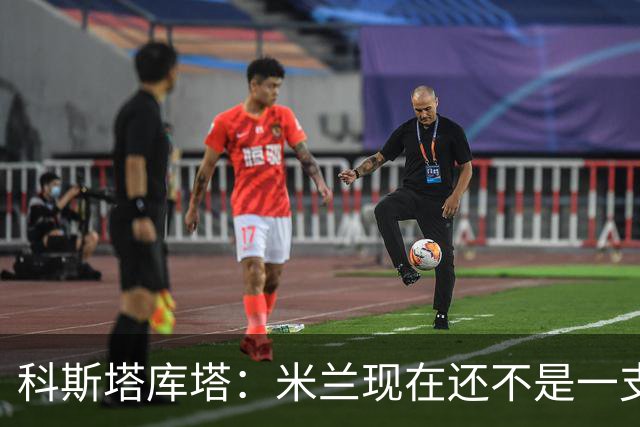 科斯塔库塔：米兰现在还不是一支争冠队，但依然很有前途