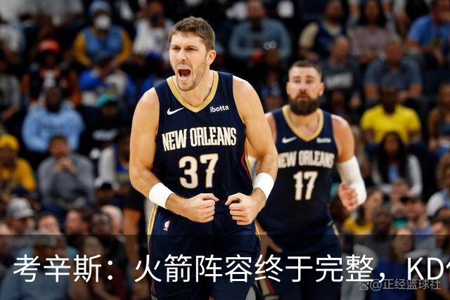 考辛斯：火箭阵容终于完整，KD依然出色亚当斯回归是巨大提升