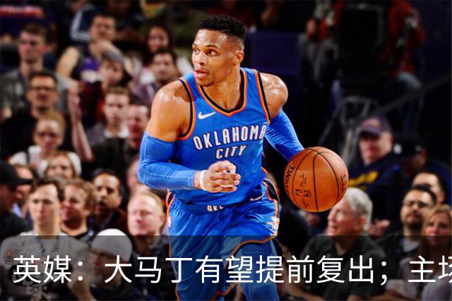 英媒：大马丁有望提前复出；主场对阵曼联彭德斯将继续首发