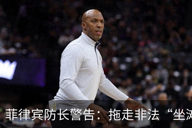 菲律宾防长警告：拖走非法“坐滩”的军舰，将被视为“战争行为”
