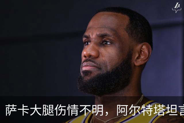 萨卡大腿伤情不明，阿尔特塔坦言早期信号“不好”