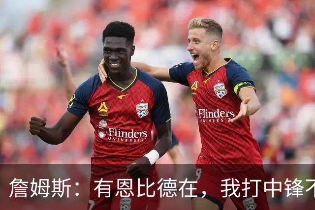 詹姆斯：有恩比德在，我打中锋不是长久之计