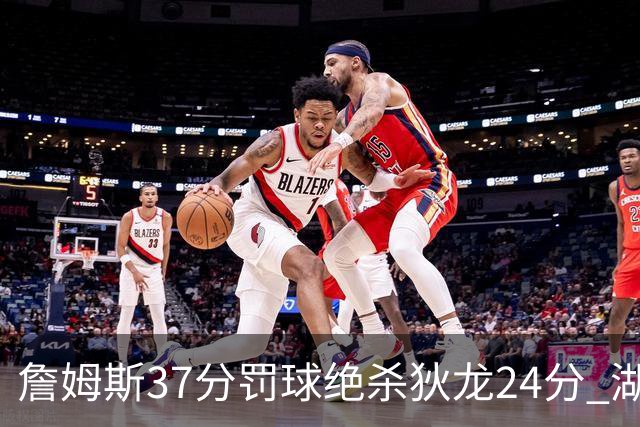 詹姆斯37分罚球绝杀狄龙24分 湖人1分险胜火箭
