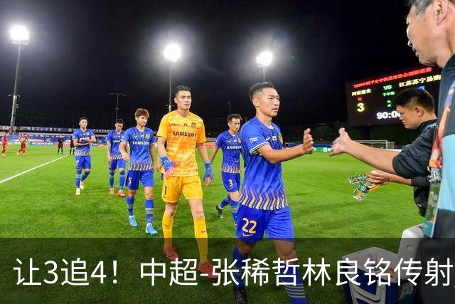 让3追4！中超-张稀哲林良铭传射 国安4-3逆转河南15轮不败