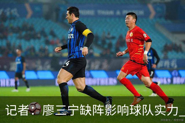 记者：廖三宁缺阵影响球队实力 好在伤势不重预计下一轮可出场