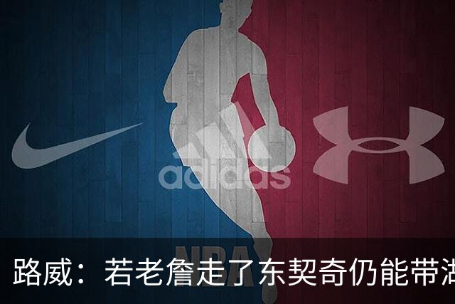 路威：若老詹走了东契奇仍能带湖人西部前三 那他绝对会是MVP大热