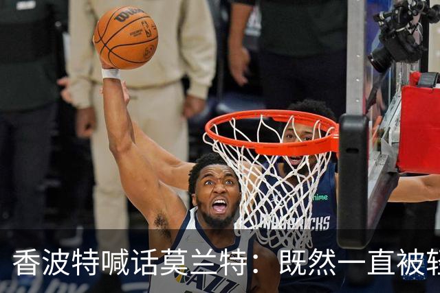 香波特喊话莫兰特：既然一直被轻视，就去拿最佳第六人