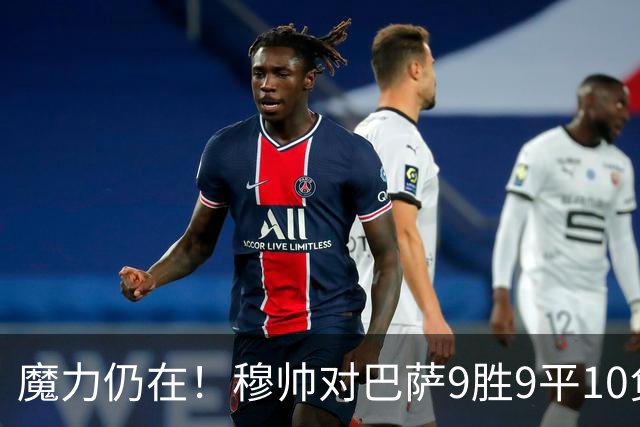 魔力仍在！穆帅对巴萨9胜9平10负，国家德比近6场不败