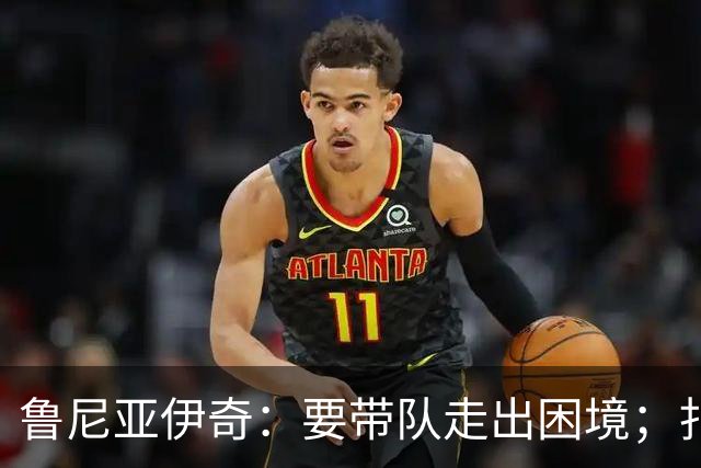 鲁尼亚伊奇：要带队走出困境；扎尼奥洛预计下半场出战
