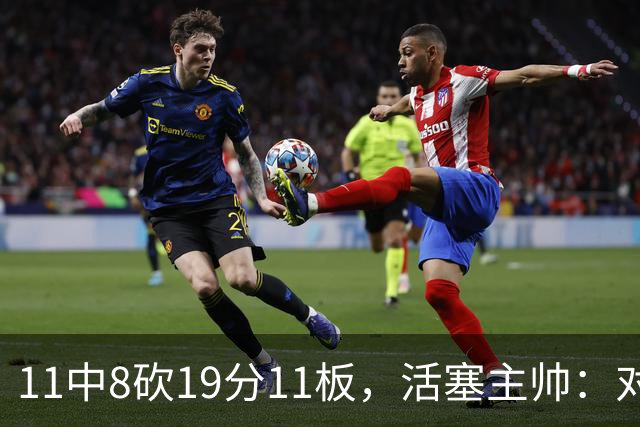 11中8砍19分11板，活塞主帅：对手很难适应他的节奏