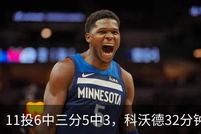 11投6中三分5中3，科沃德32分钟砍15分11板2助