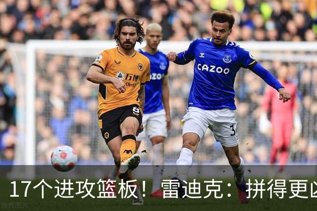 17个进攻篮板！雷迪克：拼得更凶才能赢球