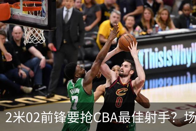 2米02前锋要抢CBA最佳射手？场均得分是上赛季3倍多，三分命中率71.4%