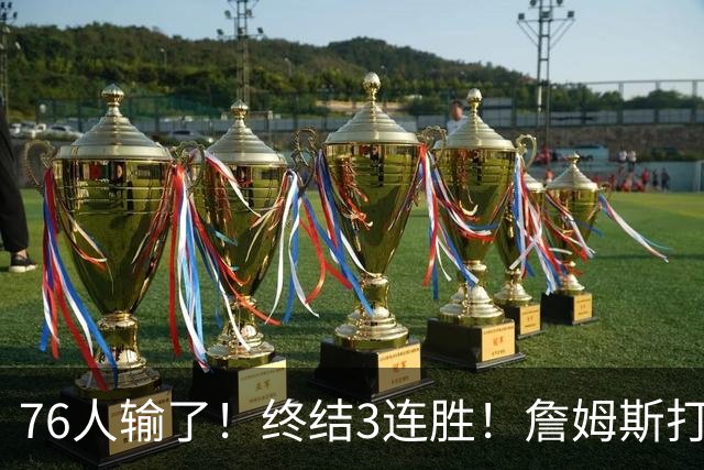 76人输了！终结3连胜！詹姆斯打中锋，赛季首败...