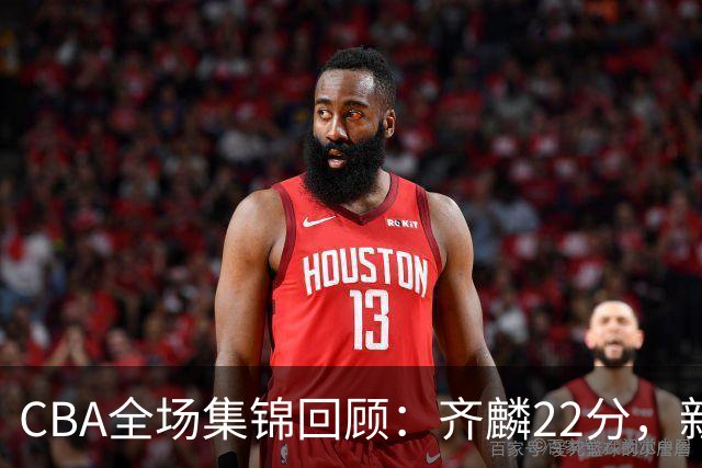CBA全场集锦回顾：齐麟22分，新疆大胜天津