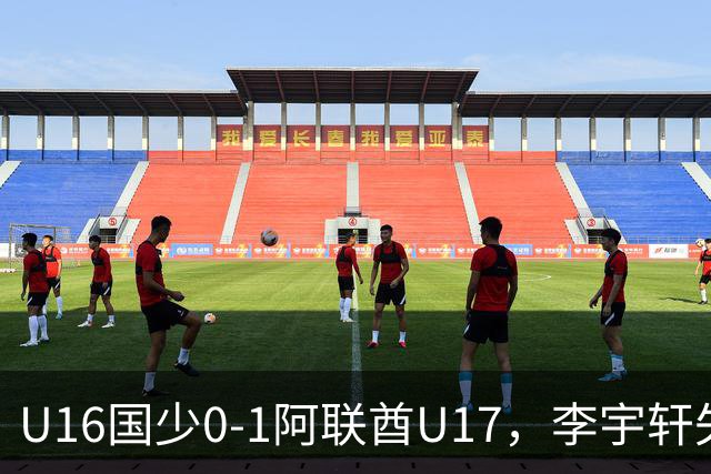 U16国少0-1阿联酋U17，李宇轩失良机，吴比乐禁区内遭肘击未判